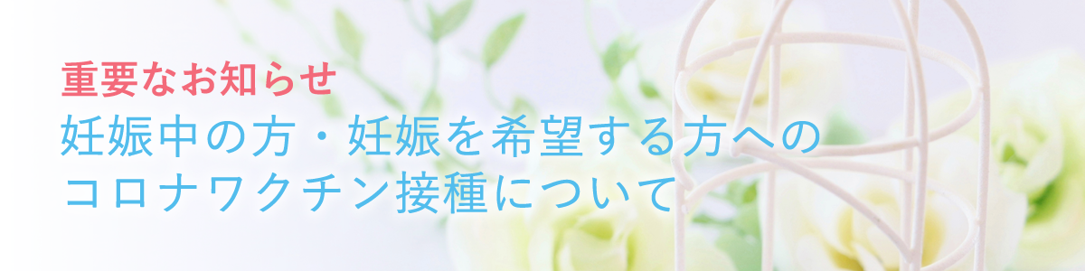 重要なお知らせ 妊娠中の方・妊娠を希望する方へのコロナワクチン接種について